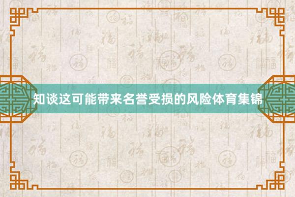 知谈这可能带来名誉受损的风险体育集锦