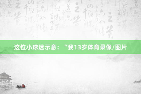 这位小球迷示意：“我13岁体育录像/图片