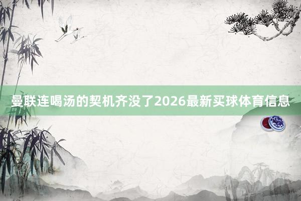 曼联连喝汤的契机齐没了2026最新买球体育信息