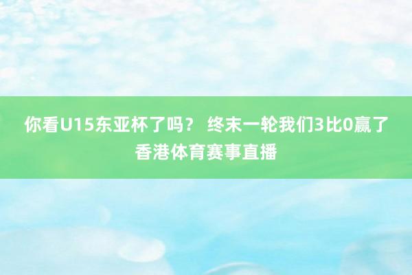 你看U15东亚杯了吗？ 终末一轮我们3比0赢了香港体育赛事直播