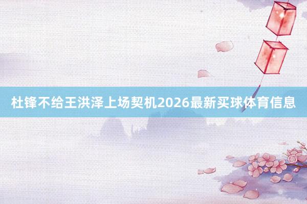 杜锋不给王洪泽上场契机2026最新买球体育信息