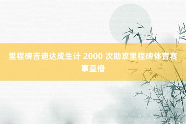 里程碑吉迪达成生计 2000 次助攻里程碑体育赛事直播