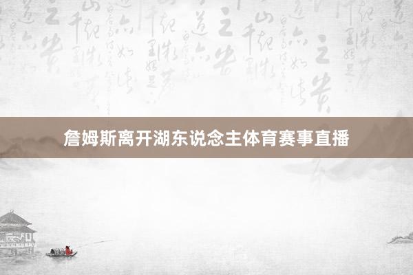 詹姆斯离开湖东说念主体育赛事直播