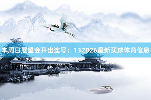 本周日展望会开出连号：132026最新买球体育信息