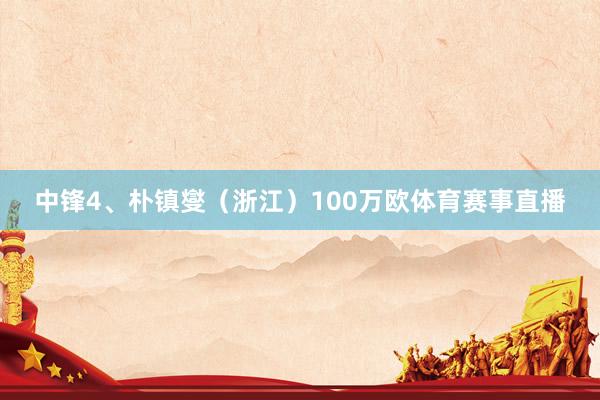 中锋4、朴镇燮(浙江)100万欧体育赛事直播