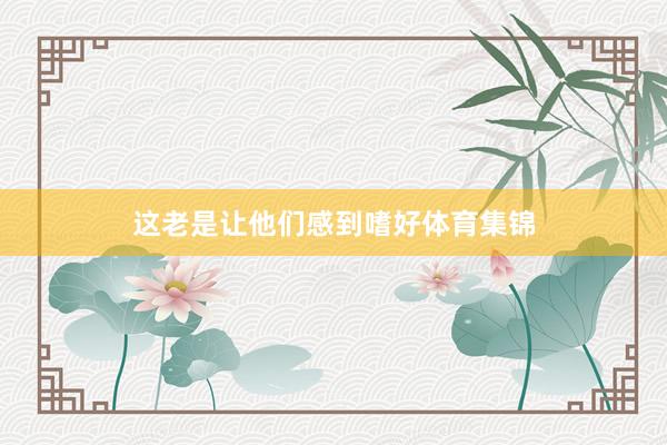 这老是让他们感到嗜好体育集锦