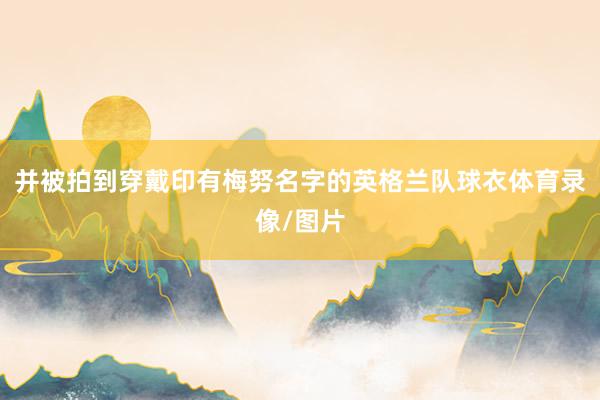 并被拍到穿戴印有梅努名字的英格兰队球衣体育录像/图片