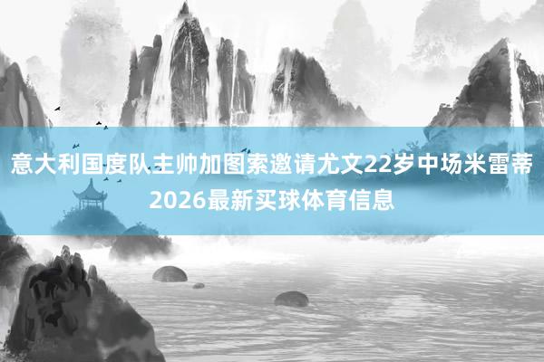 意大利国度队主帅加图索邀请尤文22岁中场米雷蒂2026最新买球体育信息