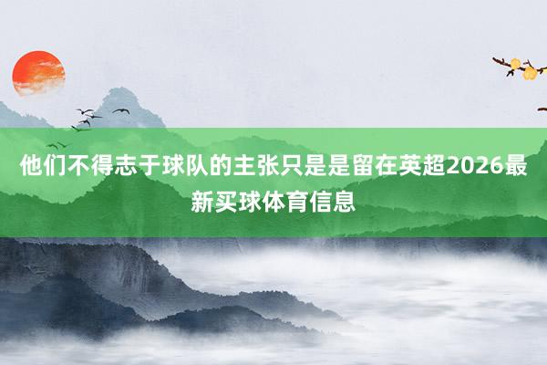 他们不得志于球队的主张只是是留在英超2026最新买球体育信息