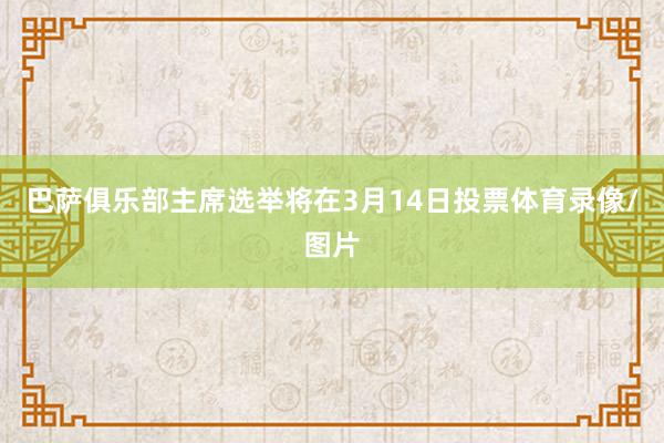 巴萨俱乐部主席选举将在3月14日投票体育录像/图片