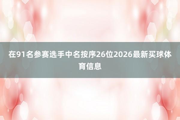 在91名参赛选手中名按序26位2026最新买球体育信息