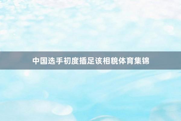 中国选手初度插足该相貌体育集锦