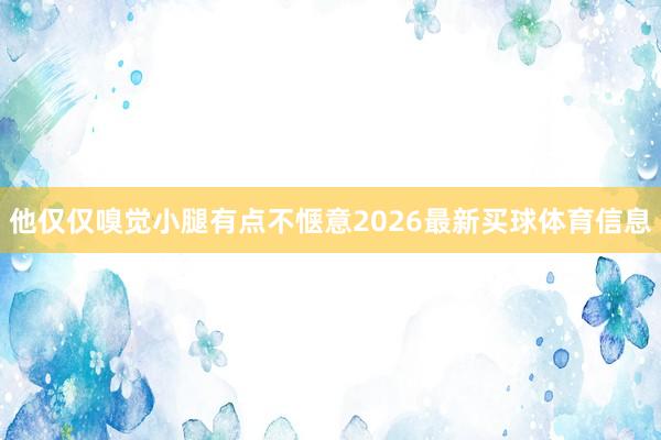 他仅仅嗅觉小腿有点不惬意2026最新买球体育信息