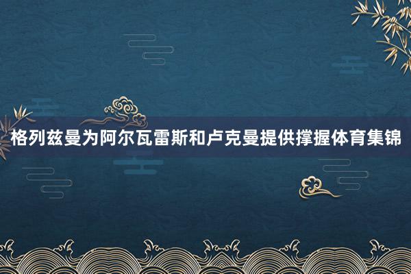 格列兹曼为阿尔瓦雷斯和卢克曼提供撑握体育集锦