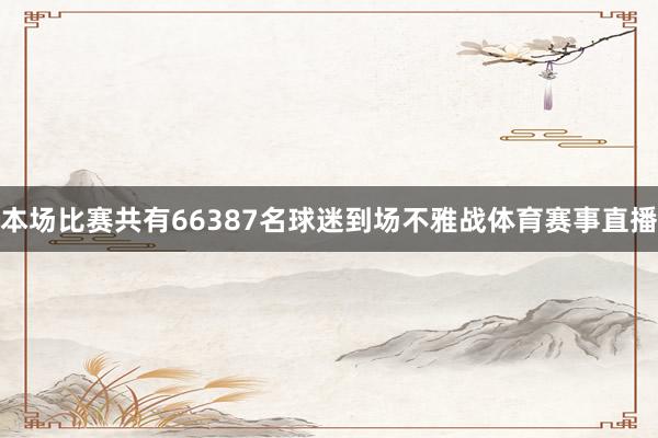 本场比赛共有66387名球迷到场不雅战体育赛事直播