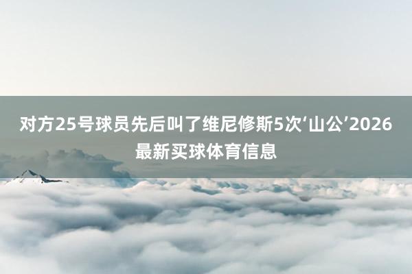 对方25号球员先后叫了维尼修斯5次‘山公’2026最新买球体育信息