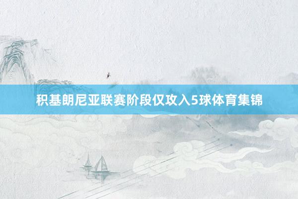 积基朗尼亚联赛阶段仅攻入5球体育集锦