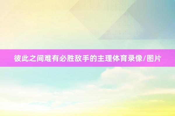 彼此之间难有必胜敌手的主理体育录像/图片