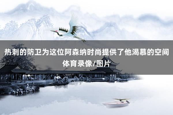 热刺的防卫为这位阿森纳时尚提供了他渴慕的空间体育录像/图片