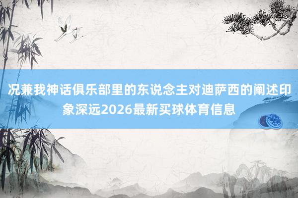 况兼我神话俱乐部里的东说念主对迪萨西的阐述印象深远2026最新买球体育信息