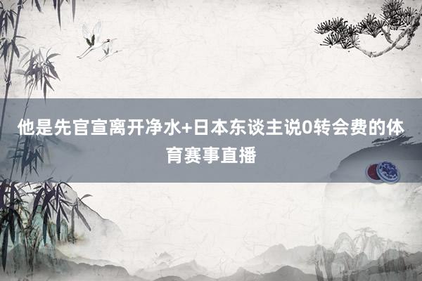 他是先官宣离开净水+日本东谈主说0转会费的体育赛事直播