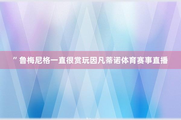 ”鲁梅尼格一直很赏玩因凡蒂诺体育赛事直播