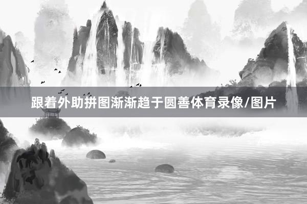 跟着外助拼图渐渐趋于圆善体育录像/图片