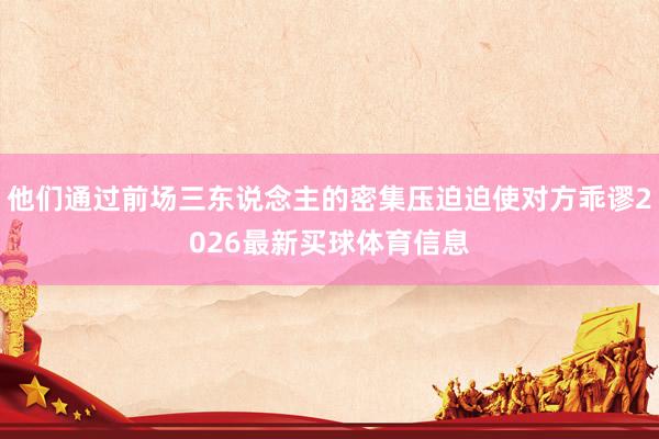 他们通过前场三东说念主的密集压迫迫使对方乖谬2026最新买球体育信息