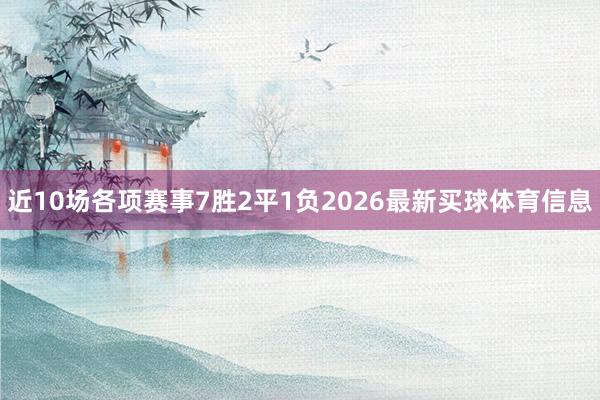 近10场各项赛事7胜2平1负2026最新买球体育信息