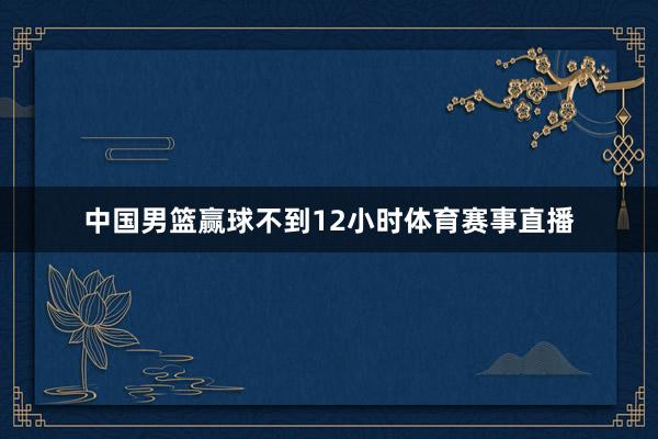 中国男篮赢球不到12小时体育赛事直播