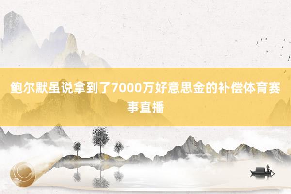 鲍尔默虽说拿到了7000万好意思金的补偿体育赛事直播