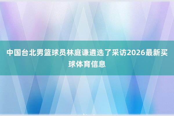 中国台北男篮球员林庭谦遴选了采访2026最新买球体育信息