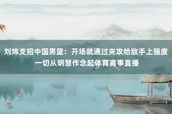 刘炜支招中国男篮：开场就通过夹攻给敌手上强度 一切从明慧作念起体育赛事直播