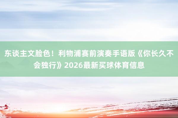 东谈主文脸色！利物浦赛前演奏手语版《你长久不会独行》2026最新买球体育信息
