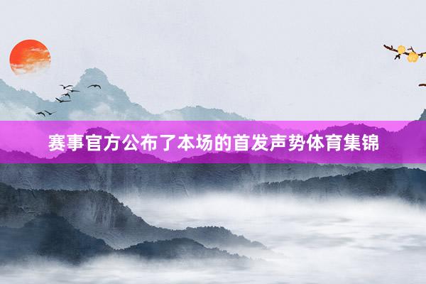 赛事官方公布了本场的首发声势体育集锦