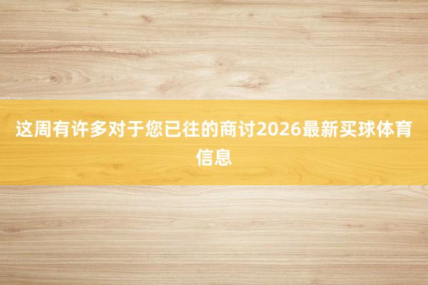 这周有许多对于您已往的商讨2026最新买球体育信息