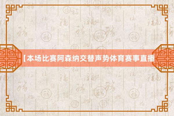 【本场比赛阿森纳交替声势体育赛事直播