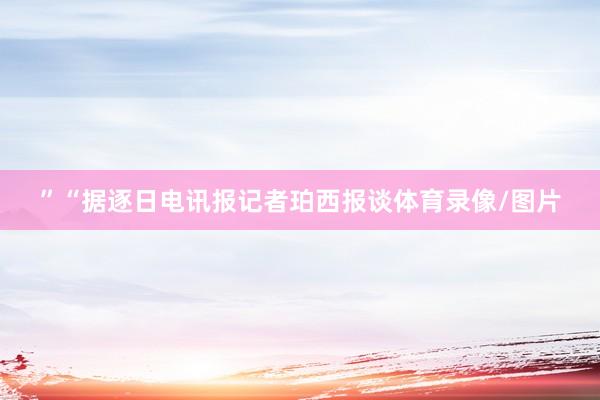 ”“据逐日电讯报记者珀西报谈体育录像/图片