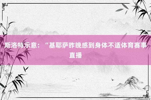 斯洛特示意：“基耶萨昨晚感到身体不适体育赛事直播