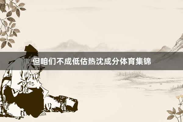 但咱们不成低估热沈成分体育集锦