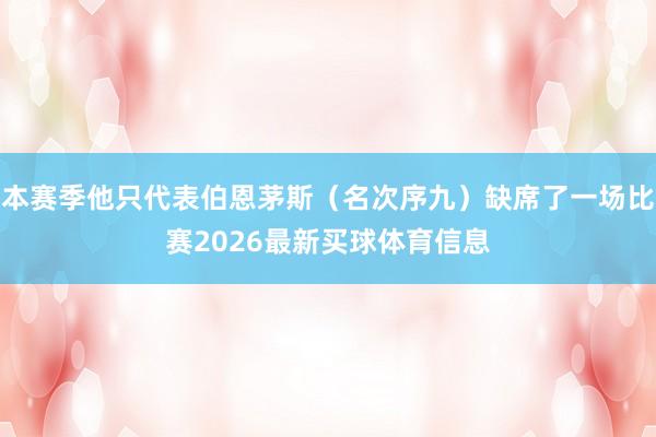 本赛季他只代表伯恩茅斯（名次序九）缺席了一场比赛2026最新买球体育信息