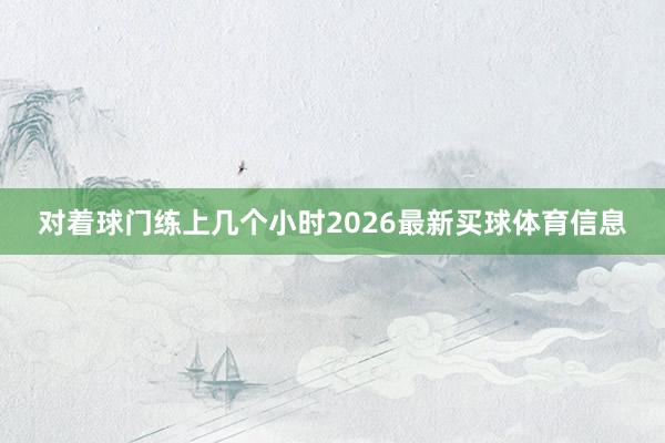 对着球门练上几个小时2026最新买球体育信息