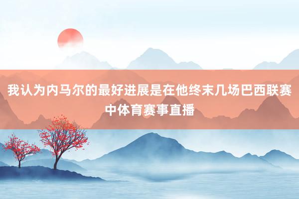 我认为内马尔的最好进展是在他终末几场巴西联赛中体育赛事直播