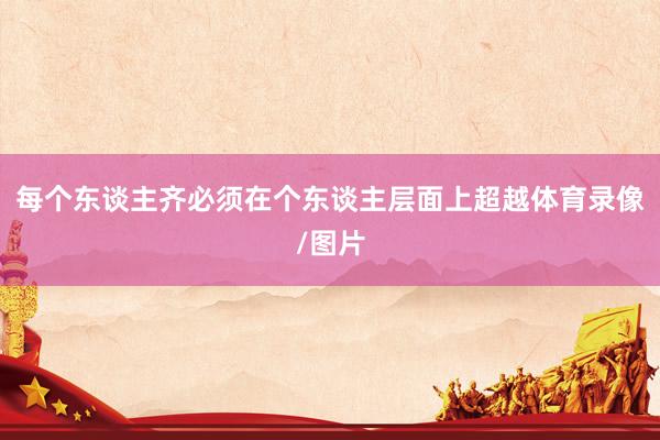每个东谈主齐必须在个东谈主层面上超越体育录像/图片