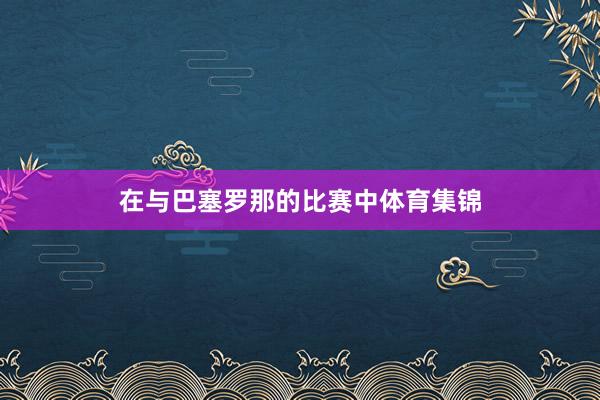 在与巴塞罗那的比赛中体育集锦