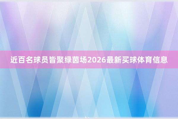 近百名球员皆聚绿茵场2026最新买球体育信息