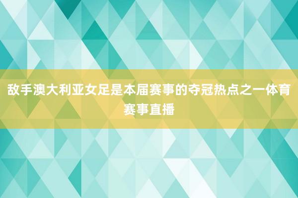 敌手澳大利亚女足是本届赛事的夺冠热点之一体育赛事直播