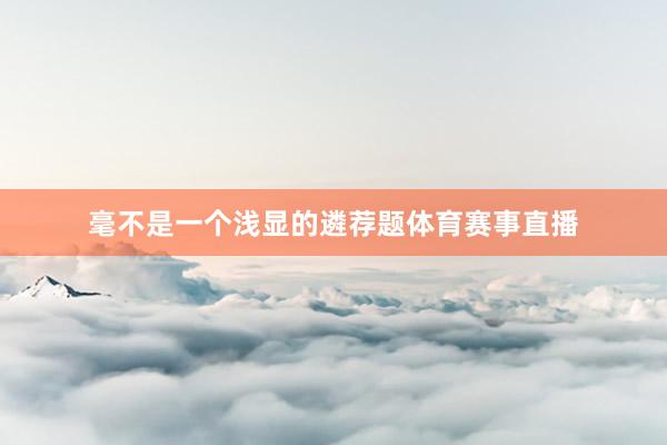 毫不是一个浅显的遴荐题体育赛事直播