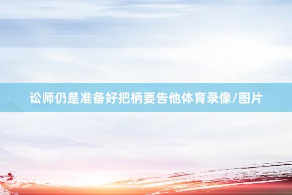 讼师仍是准备好把柄要告他体育录像/图片