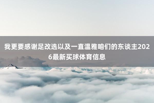我更要感谢足改选以及一直温雅咱们的东谈主2026最新买球体育信息